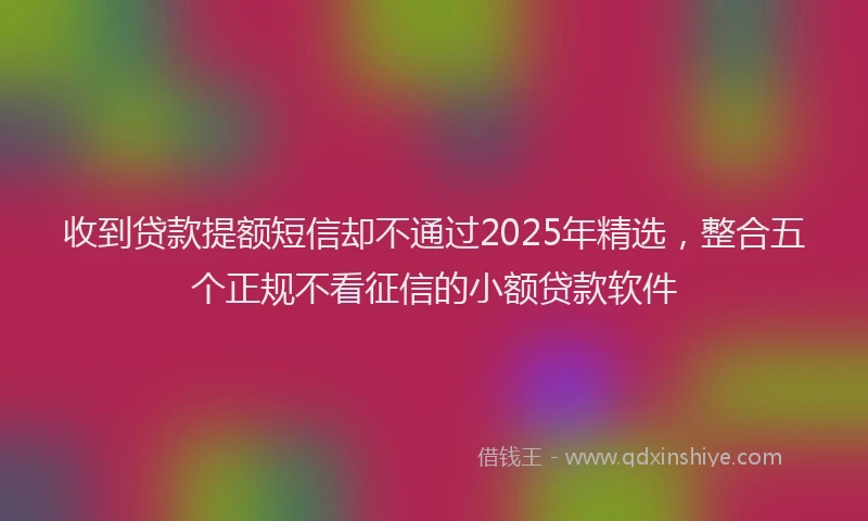 收到贷款提额短信却不通过2025年精选，整合五个正规不看征信的小额贷款软件