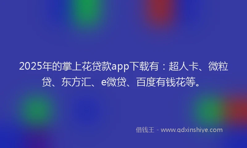 2025年的掌上花贷款app下载有：超人卡、微粒贷、东方汇、e微贷、百度有钱花等。