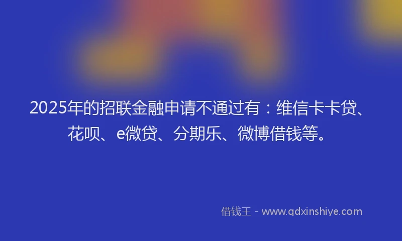 2025年的招联金融申请不通过有：维信卡卡贷、花呗、e微贷、分期乐、微博借钱等。