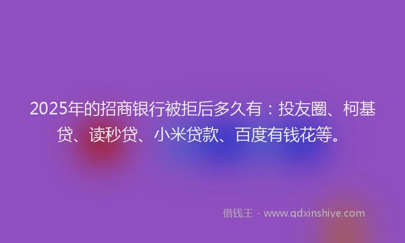 2025年的招商银行被拒后多久有：投友圈、柯基贷、读秒贷、小米贷款、百度有钱花等。