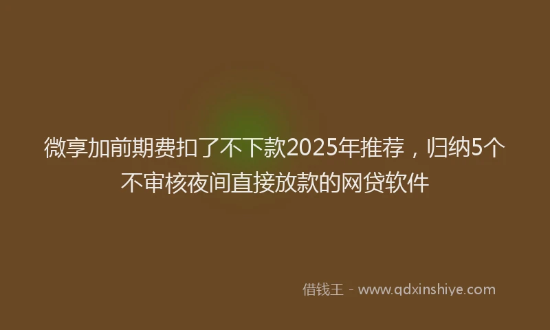 微享加前期费扣了不下款2025年推荐，归纳5个不审核夜间直接放款的网贷软件