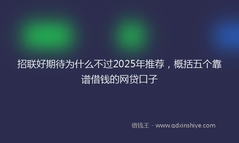 招联好期待为什么不过2025年推荐，概括五个靠谱借钱的网贷口子