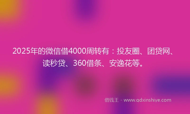 2025年的微信借4000周转有：投友圈、团贷网、读秒贷、360借条、安逸花等。