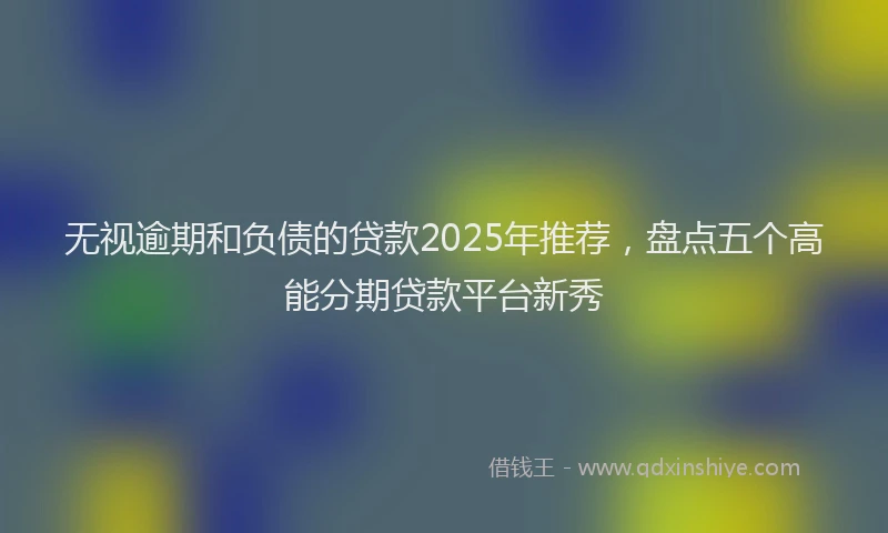 无视逾期和负债的贷款2025年推荐，盘点五个高能分期贷款平台新秀