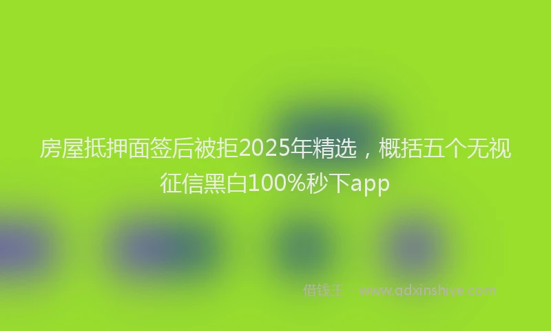 房屋抵押面签后被拒2025年精选，概括五个无视征信黑白100%秒下app