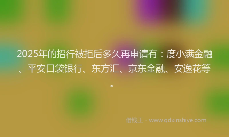 2025年的招行被拒后多久再申请有：度小满金融、平安口袋银行、东方汇、京东金融、安逸花等。