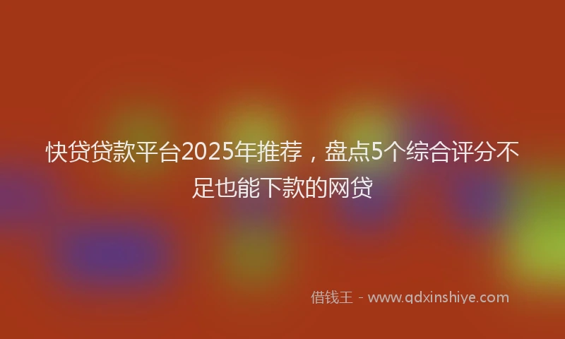 快贷贷款平台2025年推荐，盘点5个综合评分不足也能下款的网贷