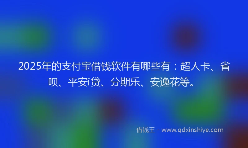 2025年的支付宝借钱软件有哪些有：超人卡、省呗、平安i贷、分期乐、安逸花等。