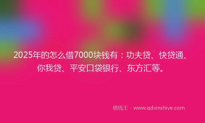 2025年的怎么借7000块钱有：功夫贷、快贷通、你我贷、平安口袋银行、东方汇等。