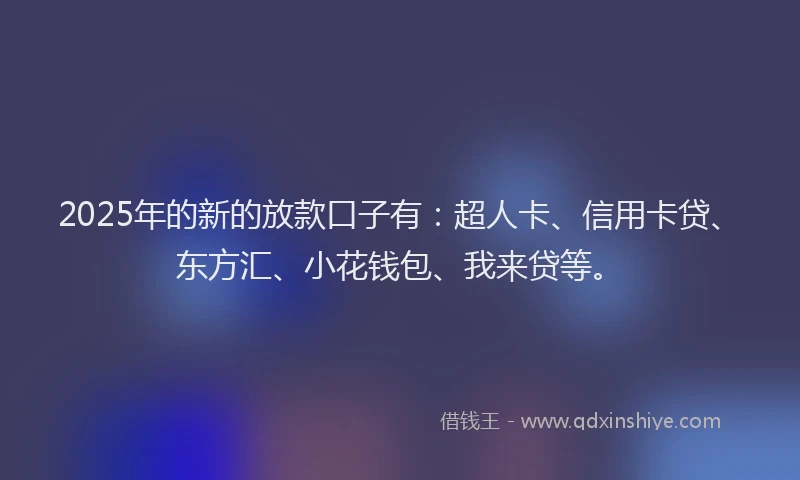 2025年的新的放款口子有：超人卡、信用卡贷、东方汇、小花钱包、我来贷等。