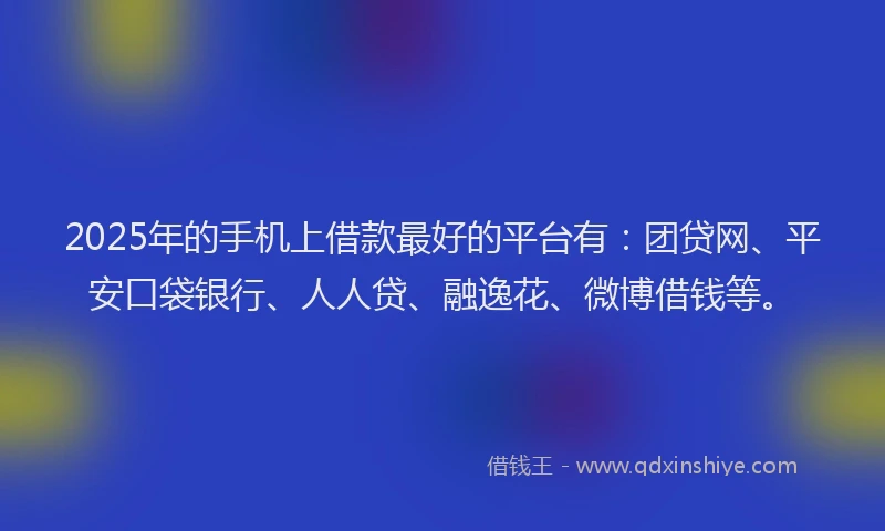 2025年的手机上借款最好的平台有：团贷网、平安口袋银行、人人贷、融逸花、微博借钱等。