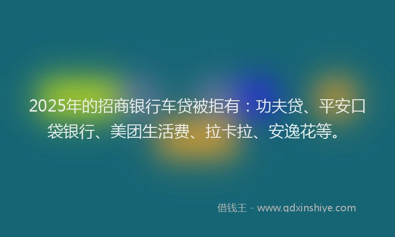 2025年的招商银行车贷被拒有：功夫贷、平安口袋银行、美团生活费、拉卡拉、安逸花等。