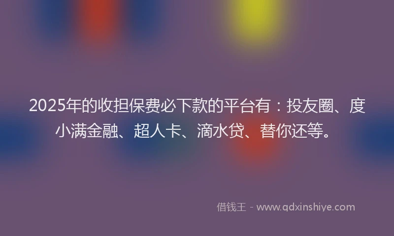 2025年的收担保费必下款的平台有：投友圈、度小满金融、超人卡、滴水贷、替你还等。