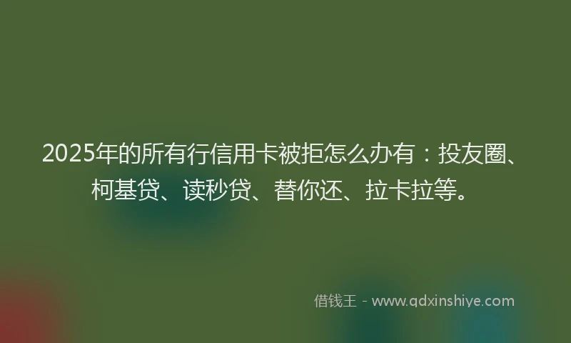 2025年的所有行信用卡被拒怎么办有：投友圈、柯基贷、读秒贷、替你还、拉卡拉等。