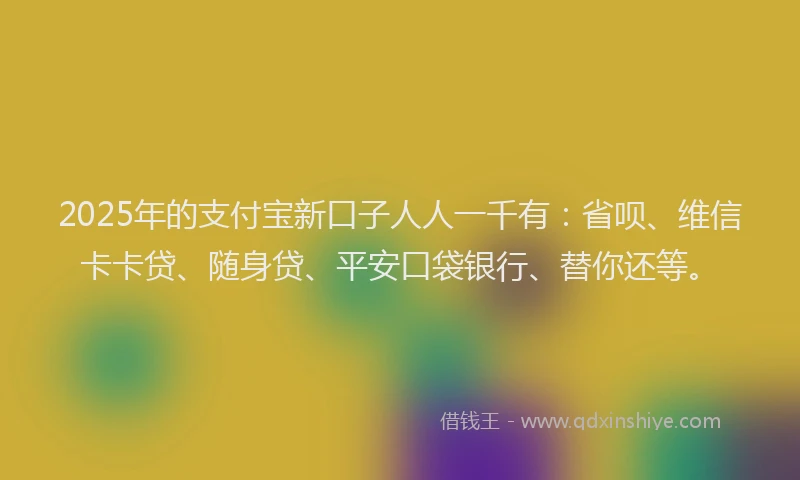 2025年的支付宝新口子人人一千有：省呗、维信卡卡贷、随身贷、平安口袋银行、替你还等。