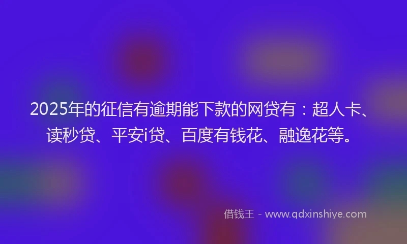 2025年的征信有逾期能下款的网贷有：超人卡、读秒贷、平安i贷、百度有钱花、融逸花等。