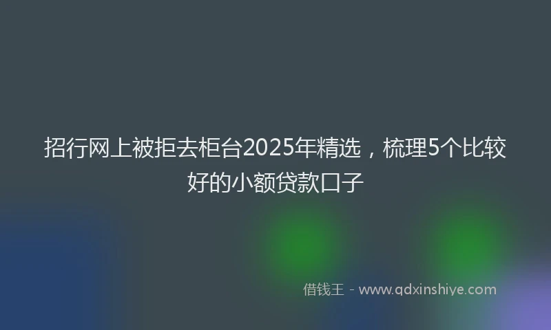 招行网上被拒去柜台2025年精选，梳理5个比较好的小额贷款口子