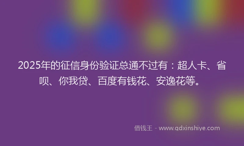 2025年的征信身份验证总通不过有：超人卡、省呗、你我贷、百度有钱花、安逸花等。