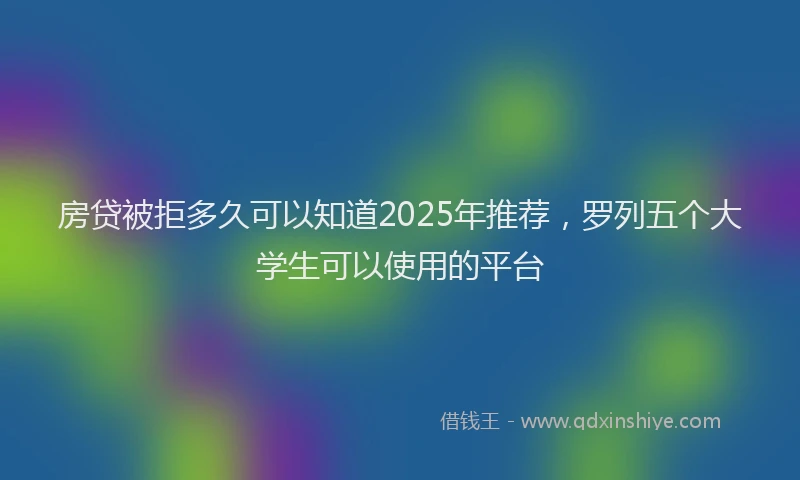 房贷被拒多久可以知道2025年推荐，罗列五个大学生可以使用的平台