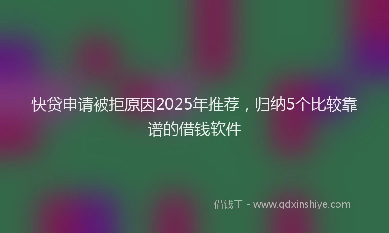 快贷申请被拒原因2025年推荐，归纳5个比较靠谱的借钱软件