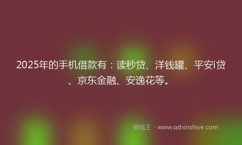 2025年的手机借款有：读秒贷、洋钱罐、平安i贷、京东金融、安逸花等。