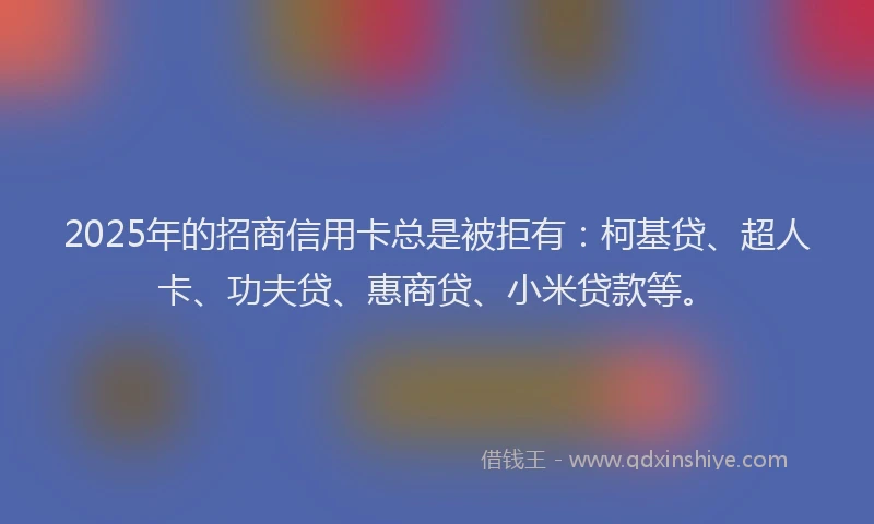 2025年的招商信用卡总是被拒有：柯基贷、超人卡、功夫贷、惠商贷、小米贷款等。