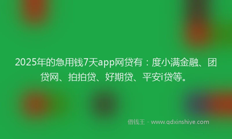 2025年的急用钱7天app网贷有：度小满金融、团贷网、拍拍贷、好期贷、平安i贷等。