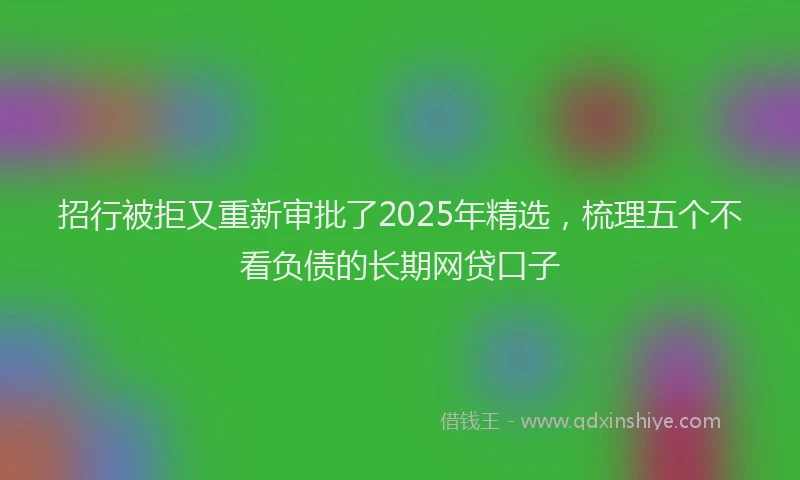 招行被拒又重新审批了2025年精选，梳理五个不看负债的长期网贷口子