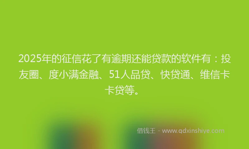 2025年的征信花了有逾期还能贷款的软件有：投友圈、度小满金融、51人品贷、快贷通、维信卡卡贷等。