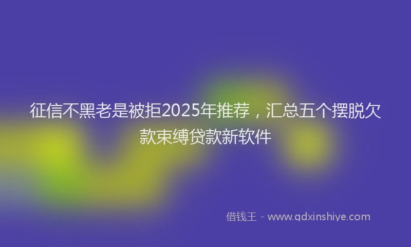 征信不黑老是被拒2025年推荐，汇总五个摆脱欠款束缚贷款新软件