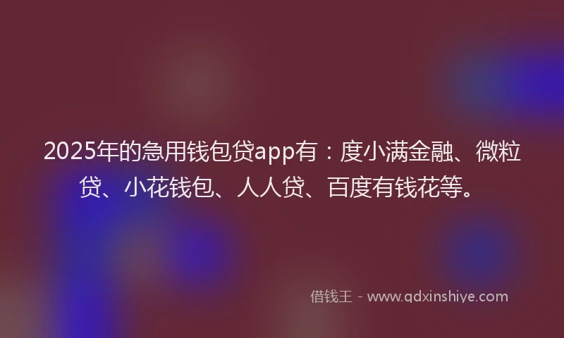 2025年的急用钱包贷app有：度小满金融、微粒贷、小花钱包、人人贷、百度有钱花等。
