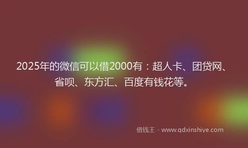 2025年的微信可以借2000有：超人卡、团贷网、省呗、东方汇、百度有钱花等。