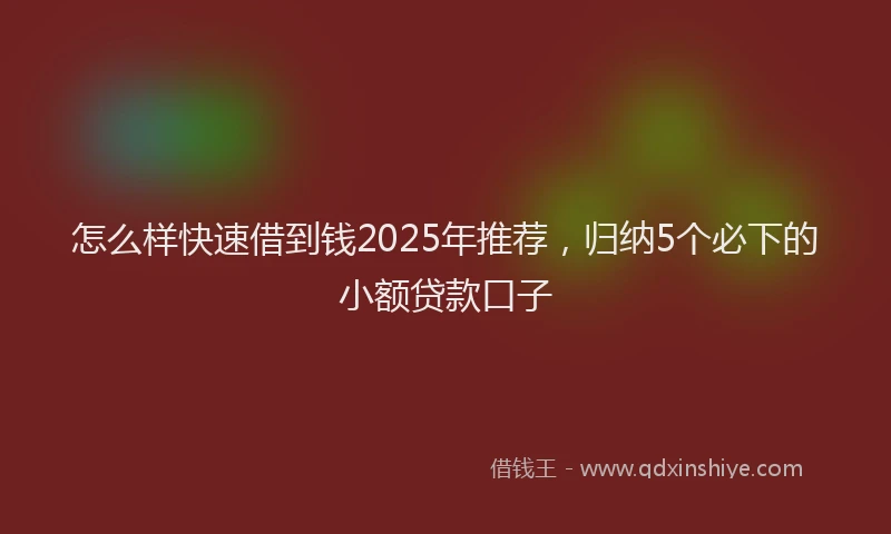 怎么样快速借到钱2025年推荐，归纳5个必下的小额贷款口子