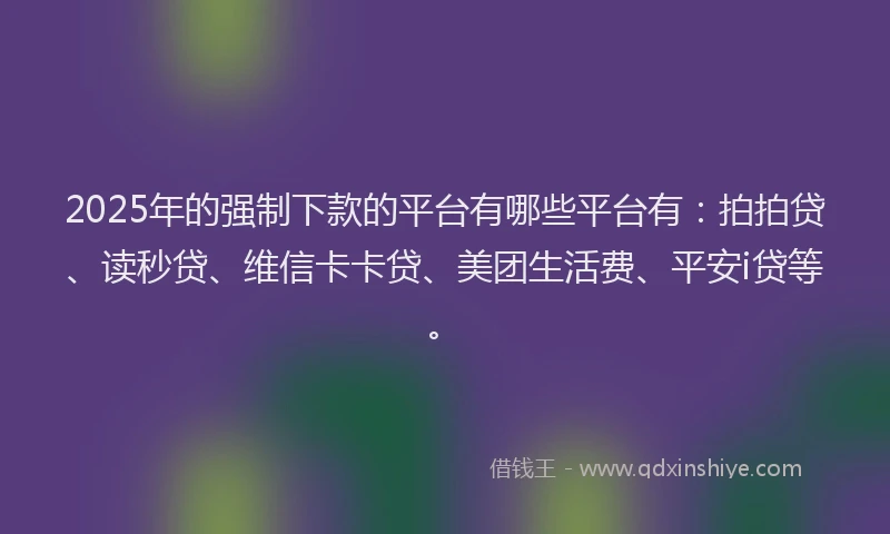 2025年的强制下款的平台有哪些平台有：拍拍贷、读秒贷、维信卡卡贷、美团生活费、平安i贷等。