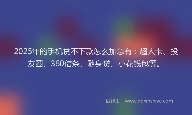 2025年的手机贷不下款怎么加急有：超人卡、投友圈、360借条、随身贷、小花钱包等。