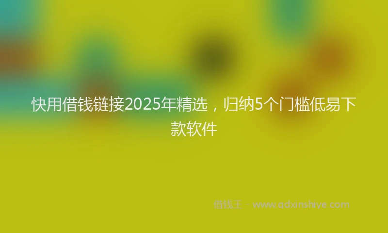 快用借钱链接2025年精选，归纳5个门槛低易下款软件