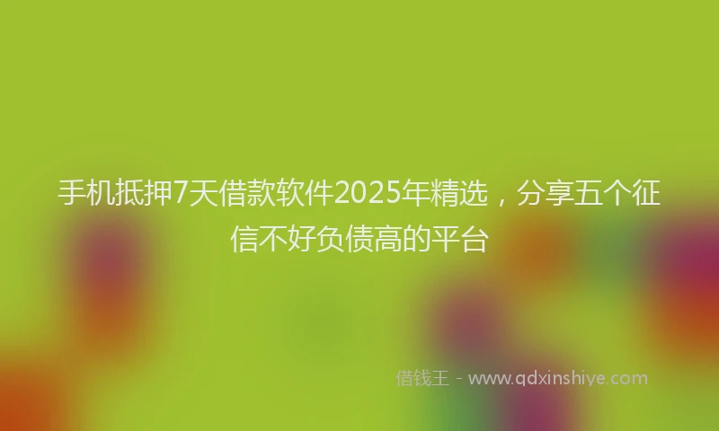 手机抵押7天借款软件2025年精选，分享五个征信不好负债高的平台