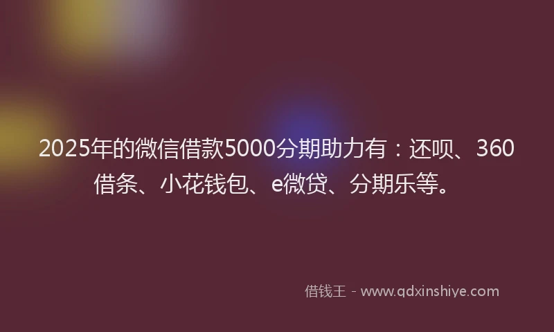 2025年的微信借款5000分期助力有：还呗、360借条、小花钱包、e微贷、分期乐等。