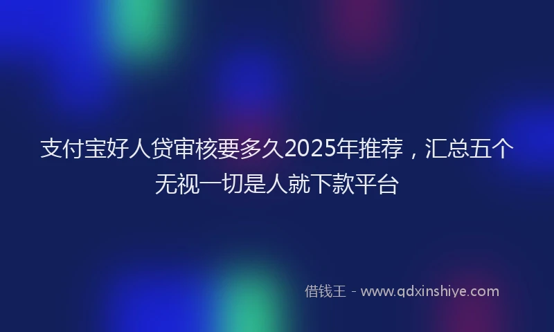 支付宝好人贷审核要多久2025年推荐，汇总五个无视一切是人就下款平台