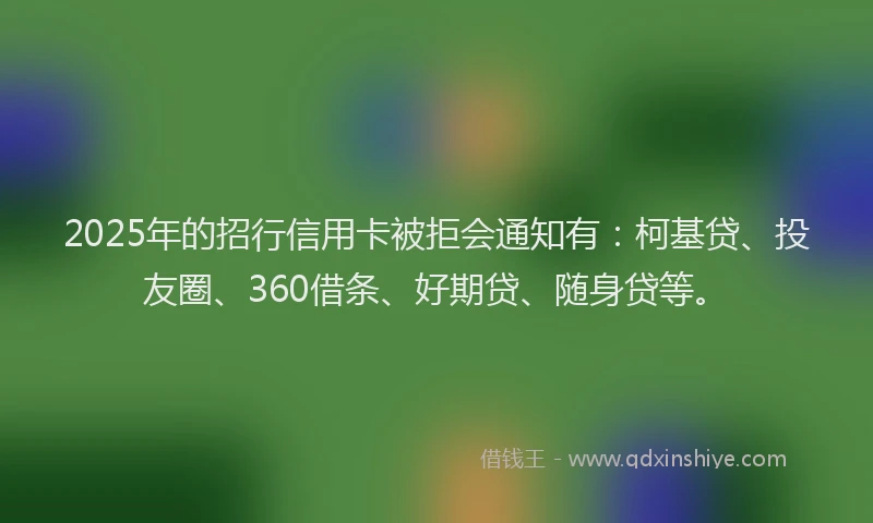 2025年的招行信用卡被拒会通知有：柯基贷、投友圈、360借条、好期贷、随身贷等。