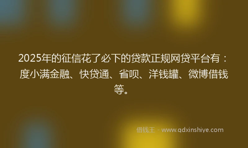 2025年的征信花了必下的贷款正规网贷平台有：度小满金融、快贷通、省呗、洋钱罐、微博借钱等。