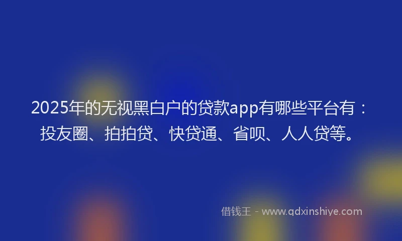 2025年的无视黑白户的贷款app有哪些平台有：投友圈、拍拍贷、快贷通、省呗、人人贷等。