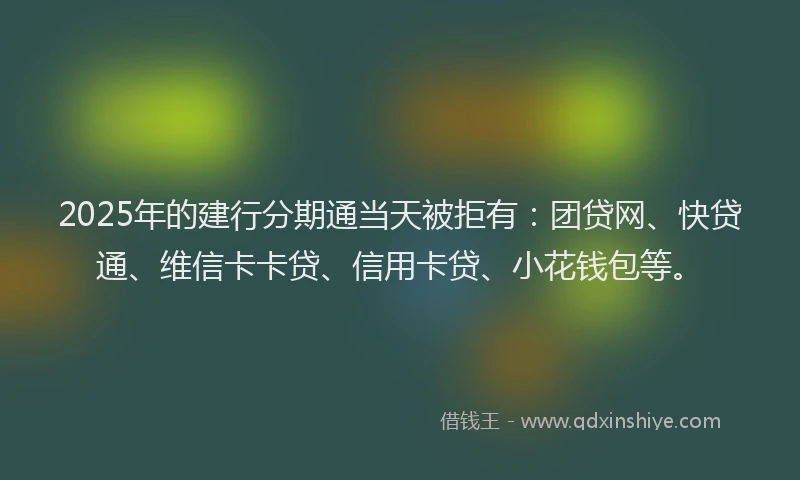 2025年的建行分期通当天被拒有：团贷网、快贷通、维信卡卡贷、信用卡贷、小花钱包等。