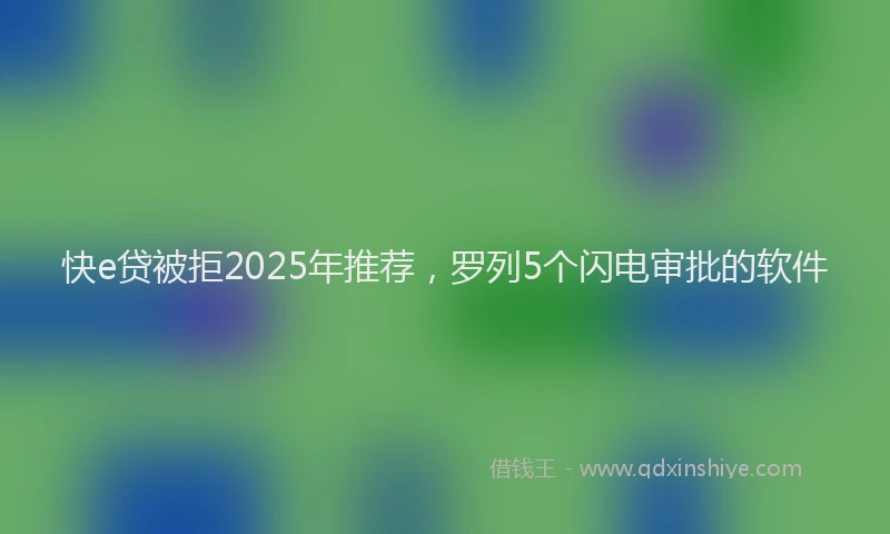 快e贷被拒2025年推荐，罗列5个闪电审批的软件