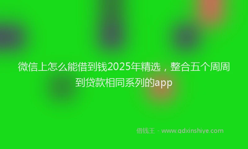 微信上怎么能借到钱2025年精选，整合五个周周到贷款相同系列的app