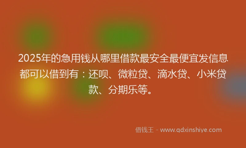 2025年的急用钱从哪里借款最安全最便宜发信息都可以借到有：还呗、微粒贷、滴水贷、小米贷款、分期乐等。