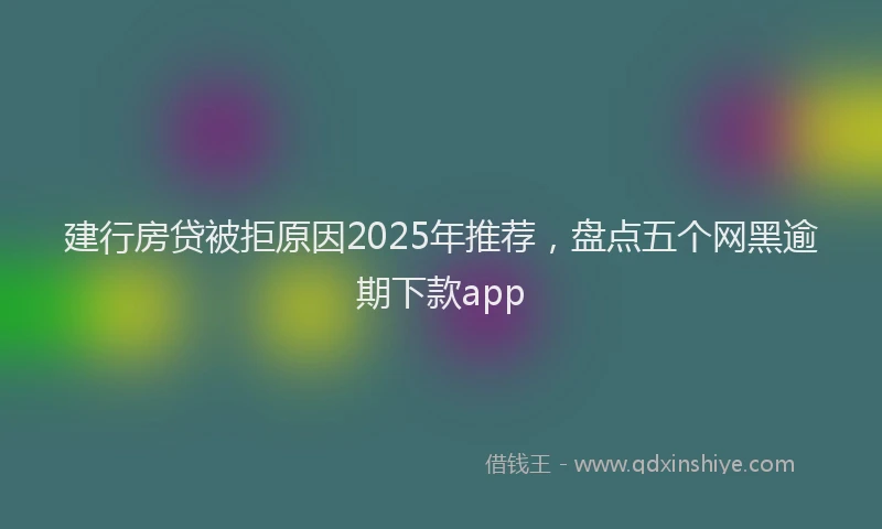 建行房贷被拒原因2025年推荐，盘点五个网黑逾期下款app