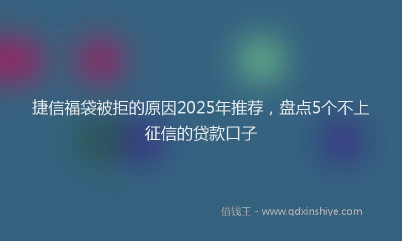 捷信福袋被拒的原因2025年推荐，盘点5个不上征信的贷款口子
