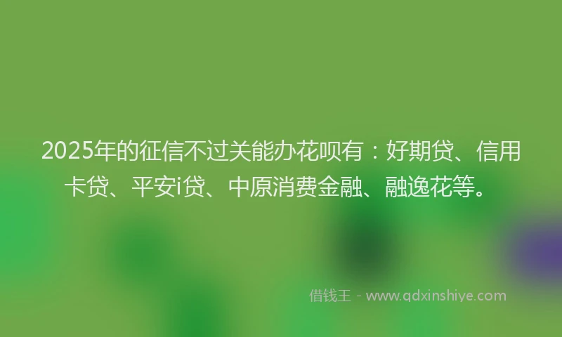 2025年的征信不过关能办花呗有：好期贷、信用卡贷、平安i贷、中原消费金融、融逸花等。