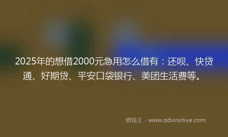 2025年的想借2000元急用怎么借有：还呗、快贷通、好期贷、平安口袋银行、美团生活费等。